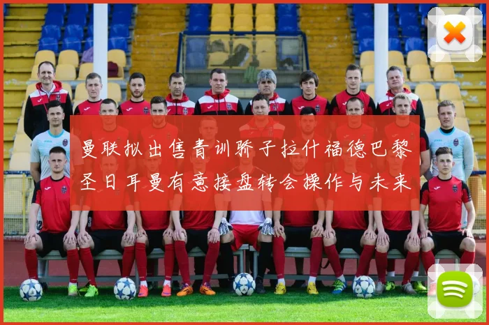 曼联拟出售青训骄子拉什福德巴黎圣日耳曼有意接盘转会操作与未来前景深度解读