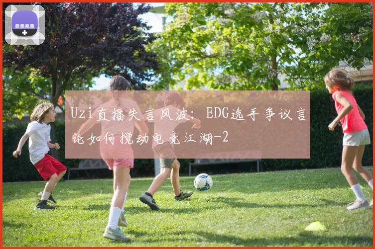 Uzi直播失言风波:EDG选手争议言论如何搅动电竞江湖