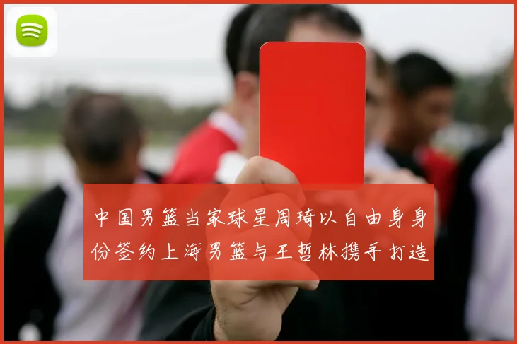 中国男篮当家球星周琦以自由身身份签约上海男篮与王哲林携手打造超级双塔剑指总冠军