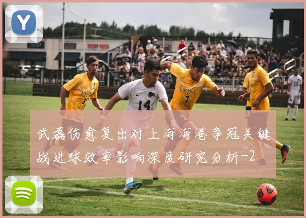 武磊伤愈复出对上海海港争冠关键战进球效率影响深度研究分析