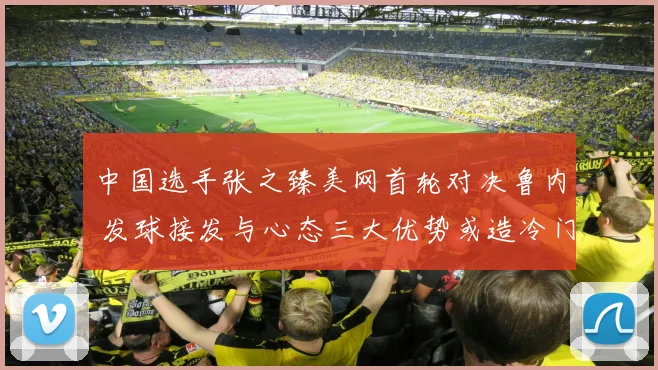 中国选手张之臻美网首轮对决鲁内 发球接发与心态三大优势或造冷门奇迹
