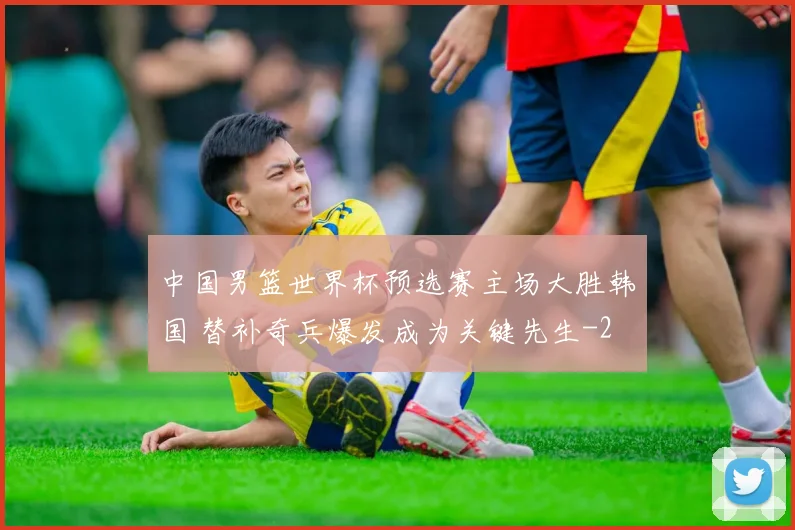 中国男篮世界杯预选赛主场大胜韩国 替补奇兵爆发成为关键先生