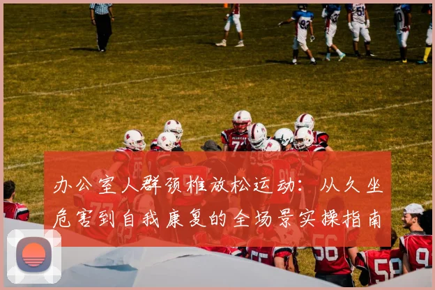 办公室人群颈椎放松运动：从久坐危害到自我康复的全场景实操指南