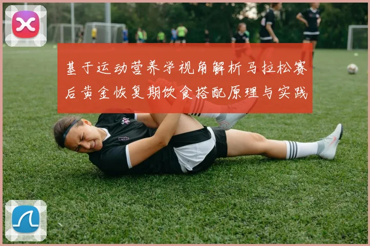 基于运动营养学视角解析马拉松赛后黄金恢复期饮食搭配原理与实践建议