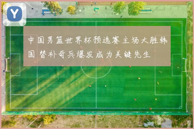 中国男篮世界杯预选赛主场大胜韩国 替补奇兵爆发成为关键先生