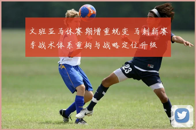 文班亚马休赛期增重蜕变 马刺新赛季战术体系重构与战略定位升级