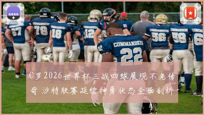 C罗2026世界杯三战四球展现不老传奇 沙特联赛延续神勇状态全面剖析