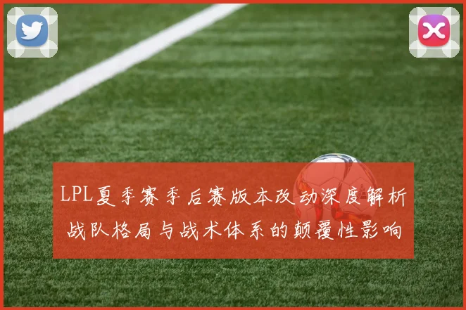 LPL夏季赛季后赛版本改动深度解析 战队格局与战术体系的颠覆性影响