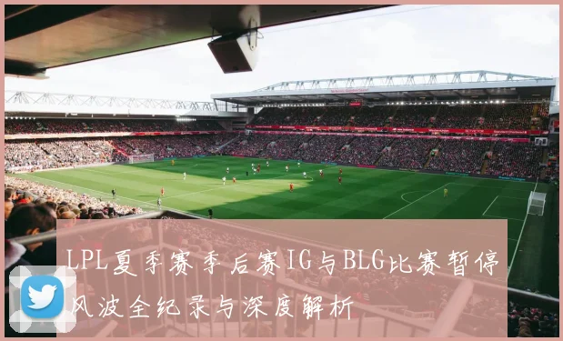 LPL夏季赛季后赛IG与BLG比赛暂停风波全纪录与深度解析