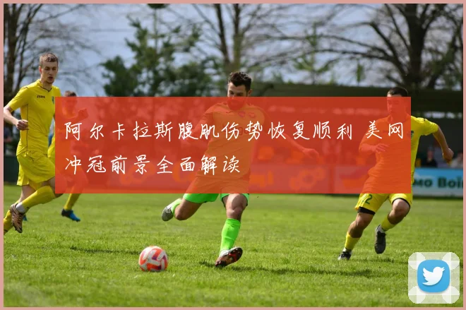 阿尔卡拉斯腹肌伤势恢复顺利 美网冲冠前景全面解读