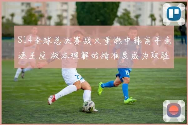 S14全球总决赛战火重燃中韩高手竞逐王座 版本理解的精准度成为取胜关键钥匙