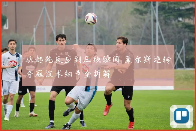 从起跑反应到压线瞬间 莱尔斯逆转夺冠技术细节全拆解