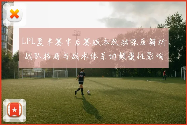 LPL夏季赛季后赛版本改动深度解析 战队格局与战术体系的颠覆性影响