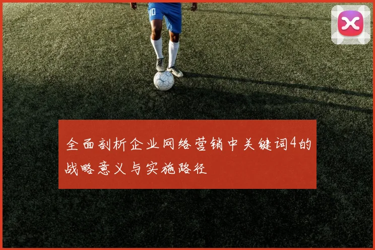 全面剖析企业网络营销中关键词4的战略意义与实施路径